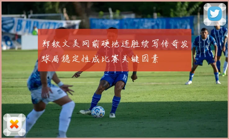 郑钦文美网前硬地连胜续写传奇发球局稳定性成比赛关键因素