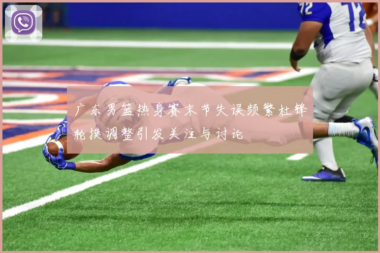 广东男篮热身赛末节失误频繁杜锋轮换调整引发关注与讨论