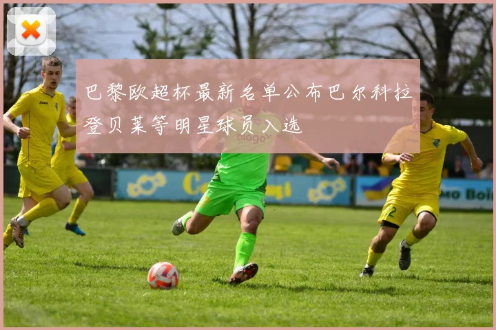 巴黎欧超杯最新名单公布巴尔科拉登贝莱等明星球员入选